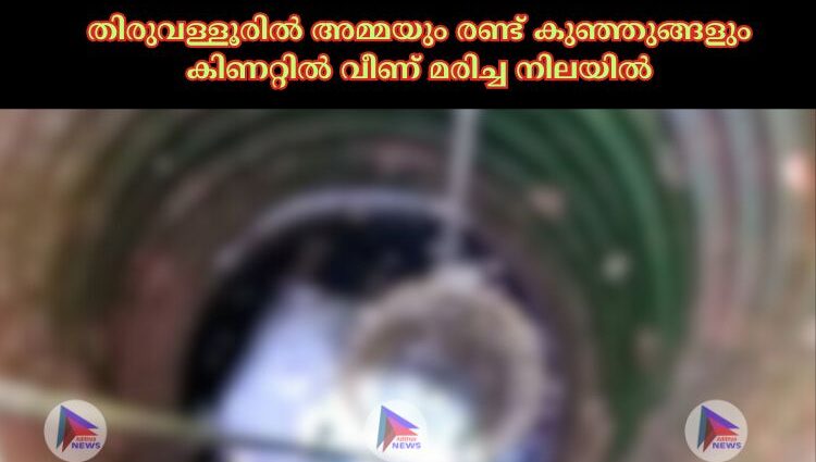 തിരുവള്ളൂരില്‍ അമ്മയും രണ്ട് കുഞ്ഞുങ്ങളും കിണറ്റില്‍ വീണ് മരിച്ച നിലയില്‍