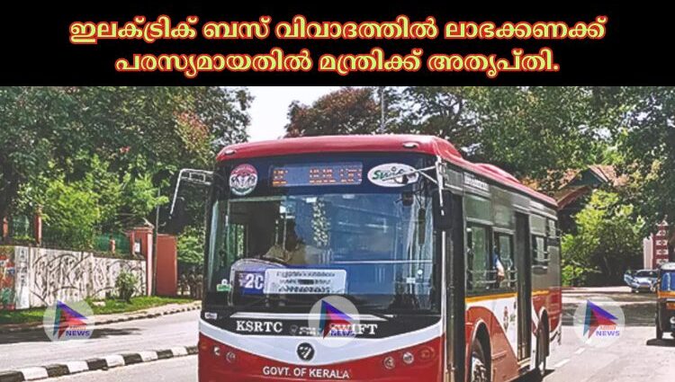 ഇലക്‌ട്രിക്‌ ബസ്‌ വിവാദത്തിൽ ലാഭക്കണക്ക്‌ പരസ്യമായതിൽ മന്ത്രിക്ക് അതൃപ്‌തി.