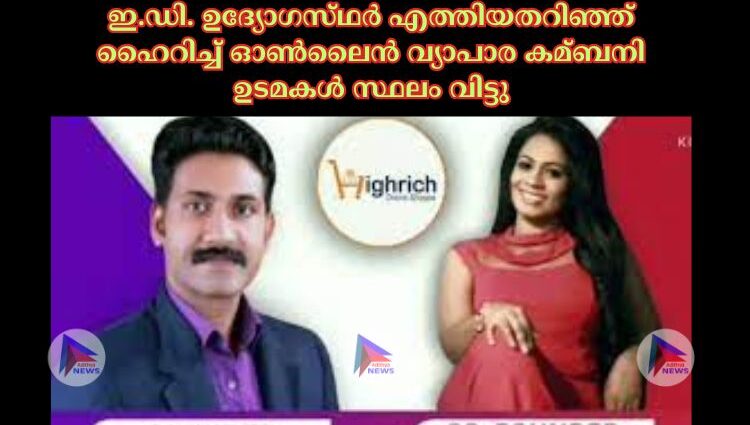 ഇ.ഡി. ഉദ്യോഗസ്‌ഥര്‍ എത്തിയതറിഞ്ഞ്‌ ഹൈറിച്ച്‌ ഓണ്‍ലൈന്‍ വ്യാപാര കമ്ബനി ഉടമകൾ സ്ഥലം വിട്ടു