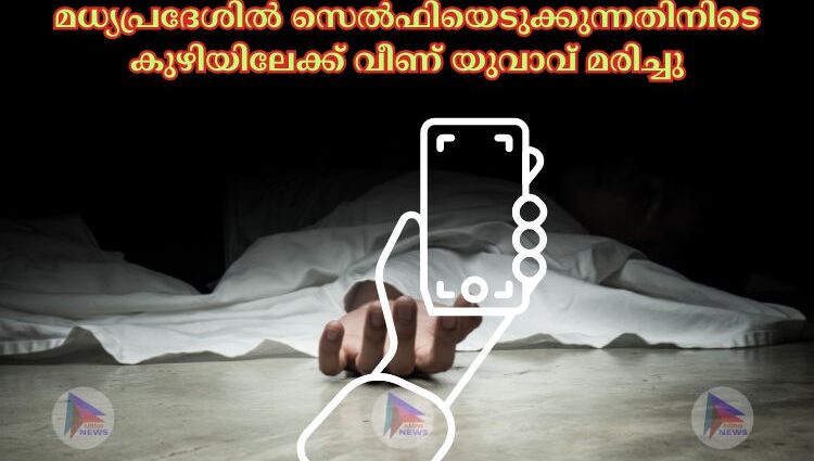 മധ്യപ്രദേശില്‍ സെല്‍ഫിയെടുക്കുന്നതിനിടെ കുഴിയിലേക്ക് വീണ് യുവാവ് മരിച്ചു