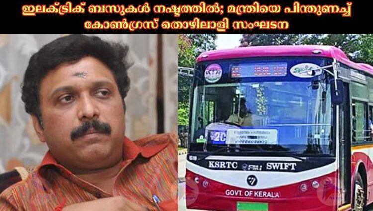 ഇലക്‌ട്രിക് ബസുകള്‍ നഷ്ടത്തില്‍; മന്ത്രിയെ പിന്തുണച്ച്‌ കോണ്‍ഗ്രസ് തൊഴിലാളി സംഘടന