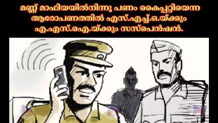  മണ്ണ് മാഫിയയില്‍നിന്നു പണം കൈപ്പറ്റിയെന്ന ആരോപണത്തില്‍ എസ്.എച്ച്‌.ഒ.യ്ക്കും എ.എസ്.ഐ.യ്ക്കും സസ്പെൻഷൻ.