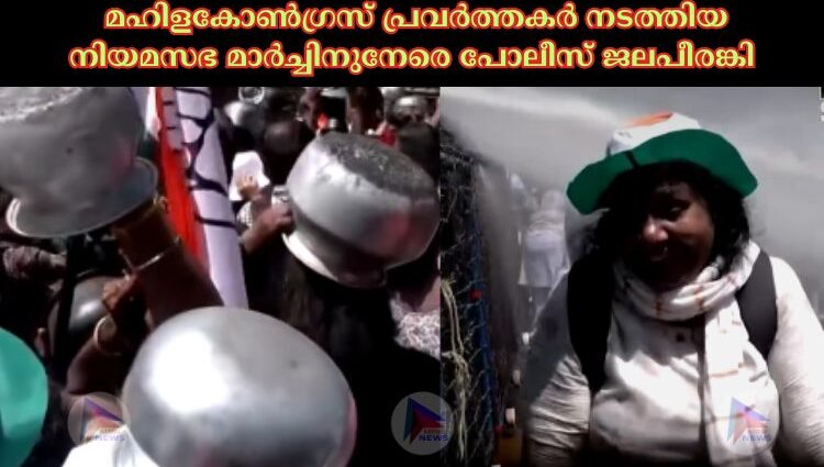 മഹിളകോണ്‍ഗ്രസ് പ്രവർത്തകർ നടത്തിയ നിയമസഭ മാർച്ചിനുനേരെ പോലീസ് ജലപീരങ്കി