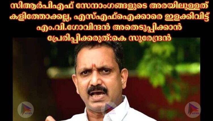 സിആർപിഎഫ് സേനാംഗങ്ങളുടെ അരയിലുള്ളത് കളിത്തോക്കല്ല, എസ്‌എഫ്‌ഐക്കാരെ ഇളക്കിവിട്ട് എം.വി.ഗോവിന്ദൻ അതെടുപ്പിക്കാൻ പ്രേരിപ്പിക്കരുത്:കെ സുരേന്ദ്രൻ