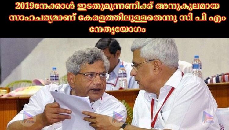 2019നേക്കാള്‍ ഇടതുമുന്നണിക്ക് അനുകൂലമായ സാഹചര്യമാണ് കേരളത്തിലുള്ളതെന്നു സി പി എം നേതൃയോഗം