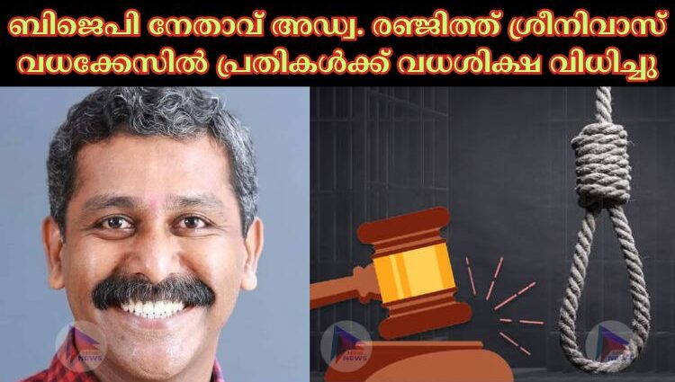 ബിജെപി നേതാവ് അഡ്വ. രഞ്ജിത്ത് ശ്രീനിവാസ് വധക്കേസില്‍ പ്രതികൾക്ക് വധശിക്ഷ വിധിച്ചു