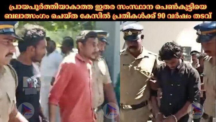 പ്രായപൂർത്തിയാകാത്ത ഇതര സംസ്ഥാന പെൺകുട്ടിയെ ബലാത്സംഗം ചെയ്ത കേസിൽ പ്രതികൾക്ക് 90 വർഷം തടവ്