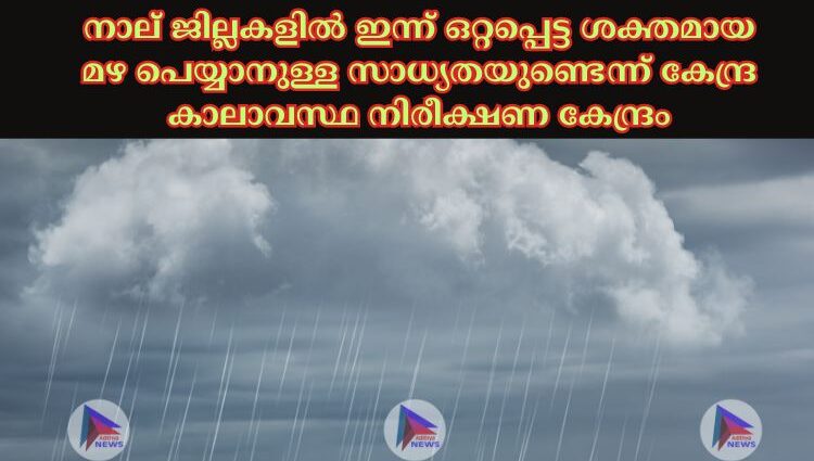 നാല് ജില്ലകളില്‍ ഇന്ന് ഒറ്റപ്പെട്ട ശക്തമായ മഴ പെയ്യാനുള്ള സാധ്യതയുണ്ടെന്ന് കേന്ദ്ര കാലാവസ്ഥ നിരീക്ഷണ കേന്ദ്രം