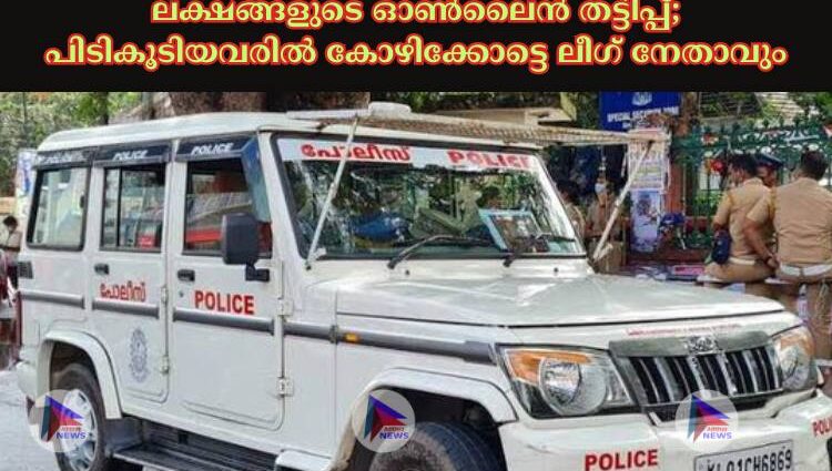 ലക്ഷങ്ങളുടെ ഓണ്‍ലൈൻ തട്ടിപ്പ്; പിടികൂടിയവരില്‍ കോഴിക്കോട്ടെ ലീഗ്‌ നേതാവും