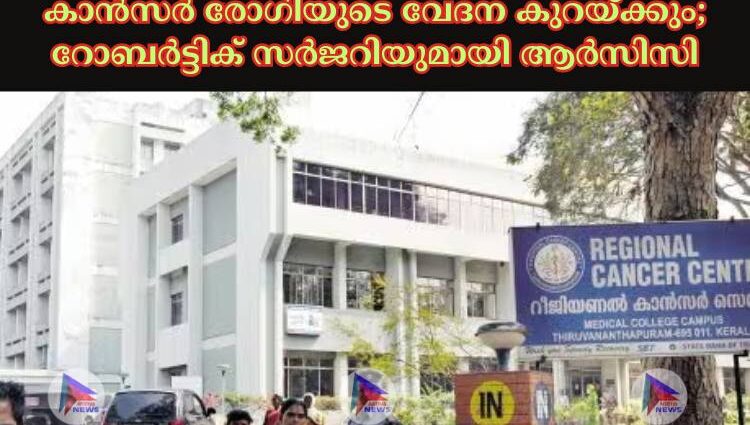 കാന്‍സര്‍ രോഗിയുടെ വേദന കുറയ്ക്കും; റോബര്‍ട്ടിക് സര്‍ജറിയുമായി ആര്‍സിസി