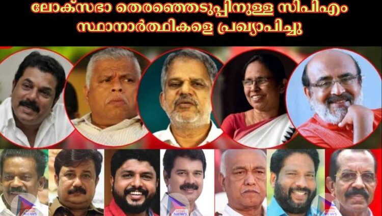 ലോക്‌സഭാ തെരഞ്ഞെടുപ്പിനുള്ള സിപിഎം സ്ഥാനാർത്ഥികളെ പ്രഖ്യാപിച്ചു