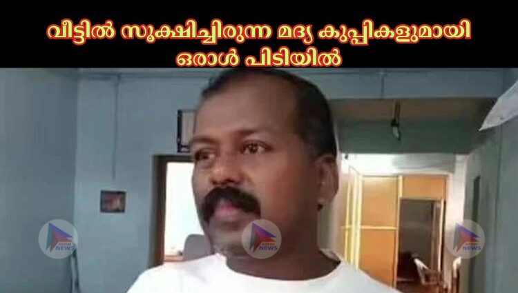 വീട്ടില്‍ സൂക്ഷിച്ചിരുന്ന മദ്യ കുപ്പികളുമായി ഒരാള്‍ പിടിയില്‍