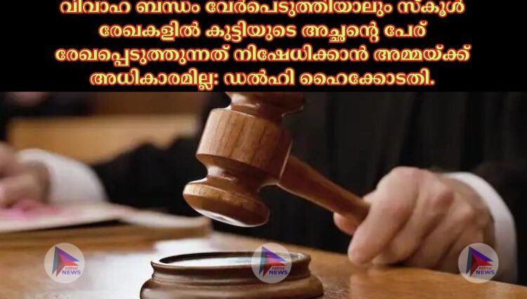 വിവാഹ ബന്ധം വേര്‍പെടുത്തിയാലും സ്‌കൂള്‍ രേഖകളില്‍ കുട്ടിയുടെ അച്ഛന്റെ പേര് രേഖപ്പെടുത്തുന്നത് നിഷേധിക്കാന്‍ അമ്മയ്ക്ക് അധികാരമില്ല: ഡല്‍ഹി ഹൈക്കോടതി.