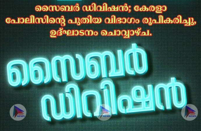 സൈബർ ഡിവിഷൻ; കേരളാ പോലീസിന്റെ പുതിയ വിഭാഗം രൂപീകരിച്ചു, ഉദ്ഘാടനം ചൊവ്വാഴ്ച.