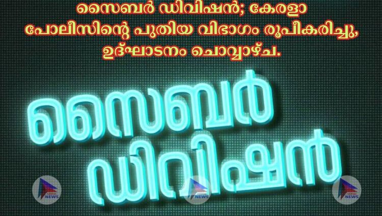 സൈബർ ഡിവിഷൻ; കേരളാ പോലീസിന്റെ പുതിയ വിഭാഗം രൂപീകരിച്ചു, ഉദ്ഘാടനം ചൊവ്വാഴ്ച.