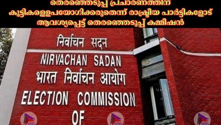 തെരഞ്ഞെടുപ്പ് പ്രചാരണത്തിന് കുട്ടികളെഉപയോഗിക്കരുതെന്ന് രാഷ്ട്രീയ പാര്‍ട്ടികളോട് ആവശ്യപ്പെട്ട് തെരഞ്ഞെടുപ്പ് കമ്മീഷന്‍