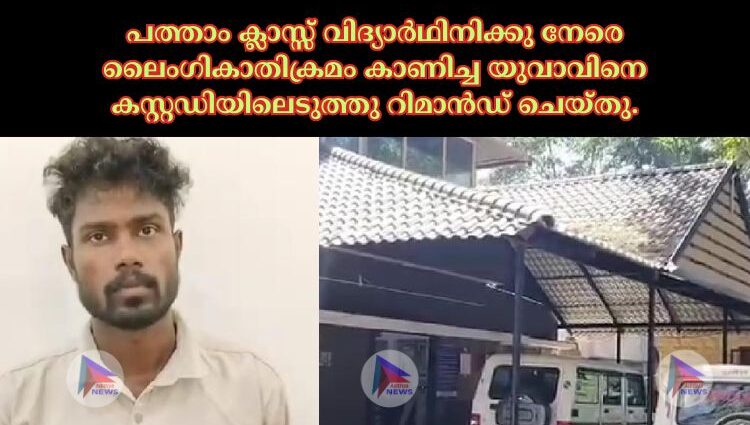 പത്താം ക്ലാസ്സ് വിദ്യാർഥിനിക്കു നേരെ ലൈംഗികാതിക്രമം കാണിച്ച യുവാവിനെ കസ്റ്റഡിയിലെടുത്തു റിമാൻഡ് ചെയ്തു.