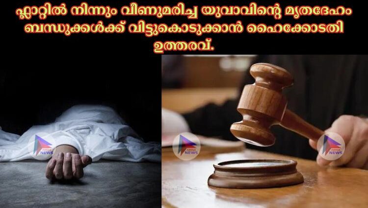 ഫ്ലാറ്റിൽ നിന്നും വീണുമരിച്ച യുവാവിന്റെ മൃതദേഹം ബന്ധുക്കൾക്ക് വിട്ടുകൊടുക്കാൻ ഹൈക്കോടതി ഉത്തരവ്.