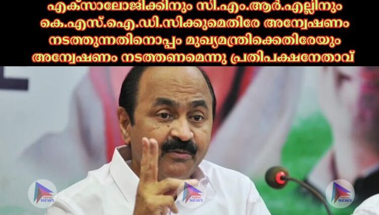 എക്‌സാലോജിക്കിനും സി.എം.ആര്‍.എല്ലിനും കെ.എസ്‌.ഐ.ഡി.സിക്കുമെതിരേ അന്വേഷണം നടത്തുന്നതിനൊപ്പം മുഖ്യമന്ത്രിക്കെതിരേയും അന്വേഷണം നടത്തണമെന്നു പ്രതിപക്ഷനേതാവ്‌