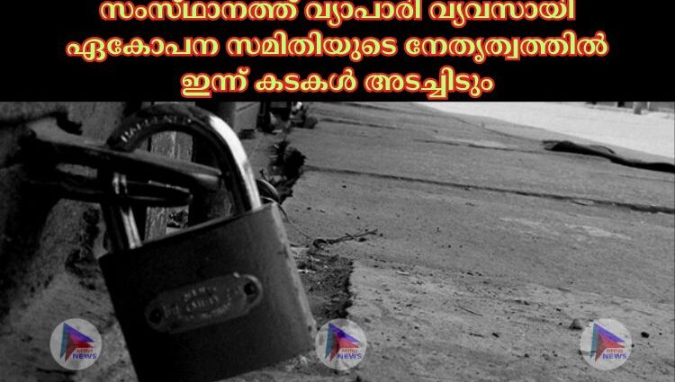 സംസ്‌ഥാനത്ത്‌ വ്യാപാരി വ്യവസായി ഏകോപന സമിതിയുടെ നേതൃത്വത്തില്‍ ഇന്ന്‌ കടകള്‍ അടച്ചിടും