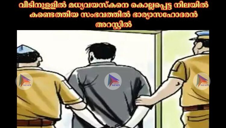 വീടിനുളളില്‍ മധ്യവയസ്‌കനെ കൊല്ലപ്പെട്ട നിലയില്‍ കണ്ടെത്തിയ സംഭവത്തില്‍ ഭാര്യാസഹോദരന്‍ അറസ്റ്റില്‍