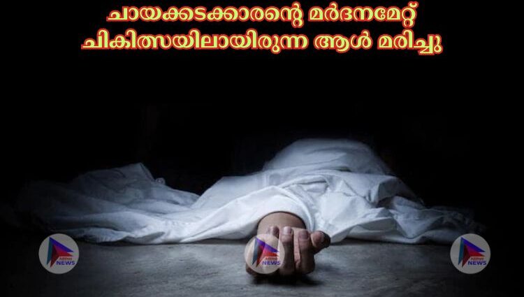 ചായക്കടക്കാരന്റെ മര്‍ദനമേറ്റ്‌ ചികിത്സയിലായിരുന്ന ആള്‍ മരിച്ചു