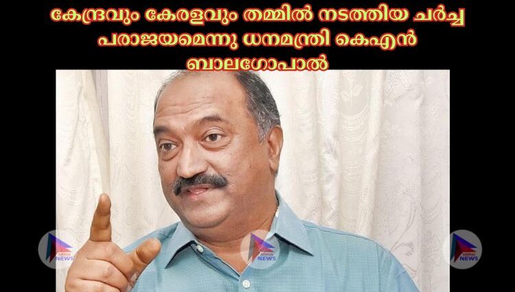 കേന്ദ്രവും കേരളവും തമ്മില്‍ നടത്തിയ ചർച്ച പരാജയമെന്നു ധനമന്ത്രി കെഎൻ ബാലഗോപാല്‍