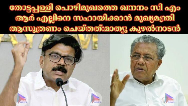 തോട്ടപ്പള്ളി പൊഴിമുഖത്തെ ഖനനം സി എം ആര്‍ എല്ലിനെ സഹായിക്കാൻ മുഖ്യമന്ത്രി ആസൂത്രണം ചെയ്തത്:മാത്യു കുഴല്‍നാടൻ