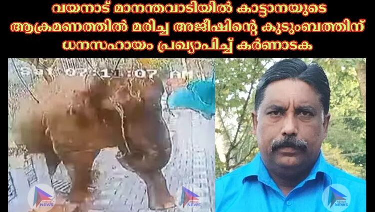 വയനാട് മാനന്തവാടിയില്‍ കാട്ടാനയുടെ ആക്രമണത്തില്‍ മരിച്ച അജീഷിന്റെ കുടുംബത്തിന് ധനസഹായം പ്രഖ്യാപിച്ച്‌ കര്‍ണാടക