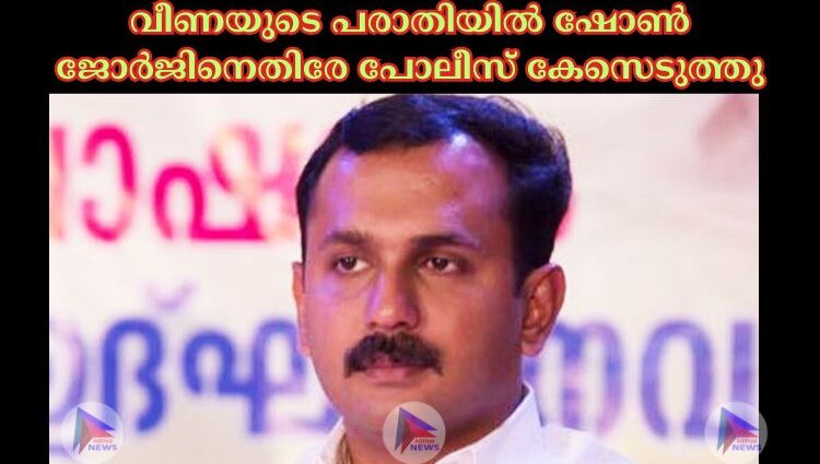 വീണയുടെ പരാതിയില്‍ ഷോണ്‍ ജോര്‍ജിനെതിരേ പോലീസ് കേസെടുത്തു