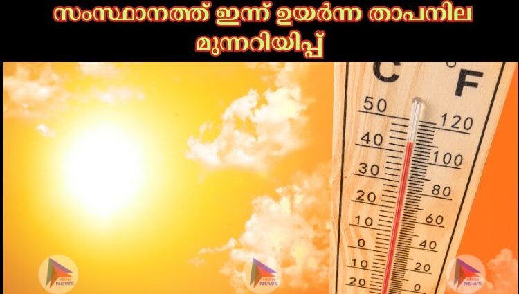  സംസ്ഥാനത്ത് ഇന്ന് ഉയര്‍ന്ന താപനില മുന്നറിയിപ്പ്