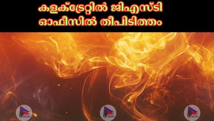 കളക്‌ട്രേറ്റില്‍ ജിഎസ്ടി ഓഫീസില്‍ തീപിടിത്തം