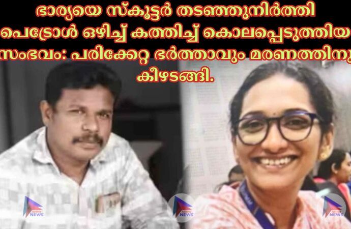 ഭാര്യയെ സ്കൂട്ടർ തടഞ്ഞുനിർത്തി പെട്രോള്‍ ഒഴിച്ച്‌ കത്തിച്ച്‌ കൊലപ്പെടുത്തിയ സംഭവം: പരിക്കേറ്റ ഭർത്താവും മരണത്തിനു കീഴടങ്ങി.