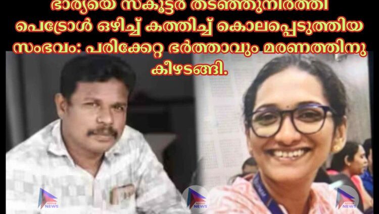 ഭാര്യയെ സ്കൂട്ടർ തടഞ്ഞുനിർത്തി പെട്രോള്‍ ഒഴിച്ച്‌ കത്തിച്ച്‌ കൊലപ്പെടുത്തിയ സംഭവം: പരിക്കേറ്റ ഭർത്താവും മരണത്തിനു കീഴടങ്ങി.