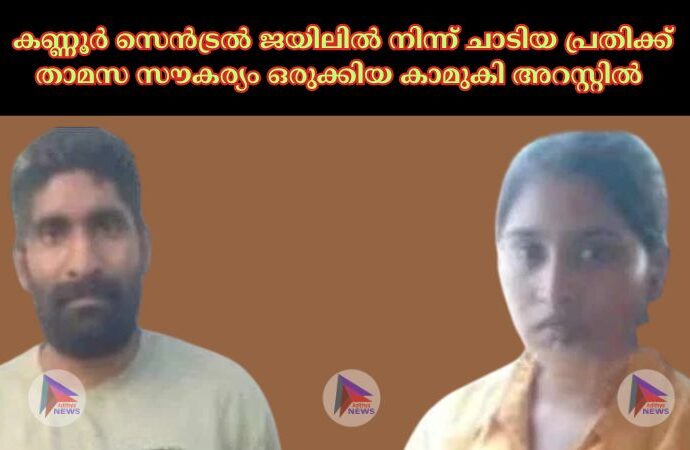 കണ്ണൂർ സെൻട്രല്‍ ജയിലില്‍ നിന്ന് ചാടിയ പ്രതിക്ക് താമസ സൗകര്യം ഒരുക്കിയ കാമുകി അറസ്റ്റില്‍