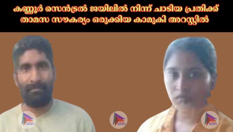 കണ്ണൂർ സെൻട്രല്‍ ജയിലില്‍ നിന്ന് ചാടിയ പ്രതിക്ക് താമസ സൗകര്യം ഒരുക്കിയ കാമുകി അറസ്റ്റില്‍