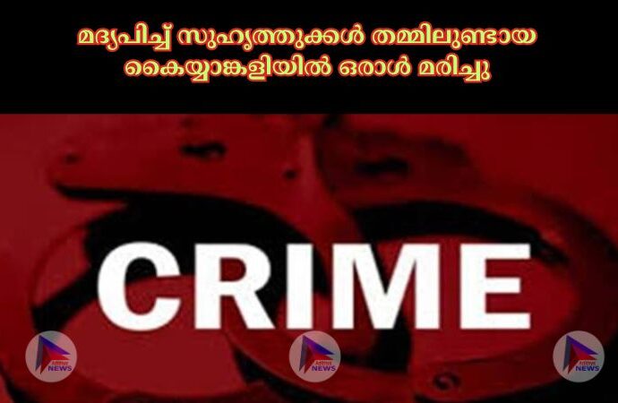 മദ്യപിച്ച്‌ സുഹൃത്തുക്കള്‍ തമ്മിലുണ്ടായ കൈയ്യാങ്കളിയില്‍ ഒരാള്‍ മരിച്ചു