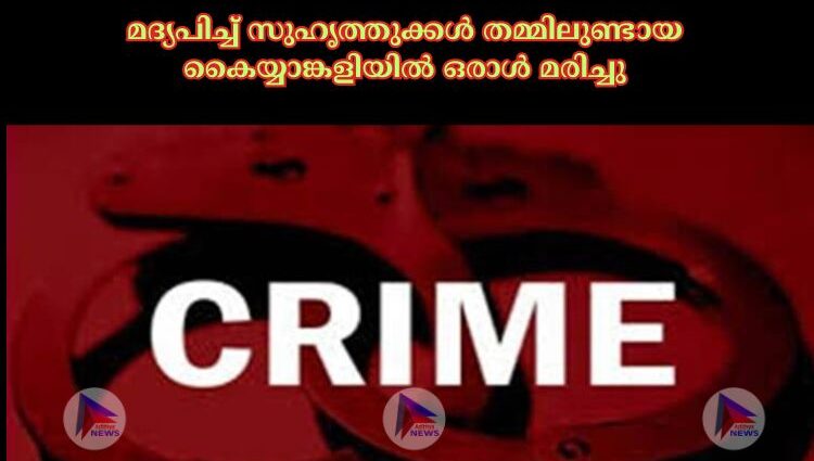 മദ്യപിച്ച്‌ സുഹൃത്തുക്കള്‍ തമ്മിലുണ്ടായ കൈയ്യാങ്കളിയില്‍ ഒരാള്‍ മരിച്ചു