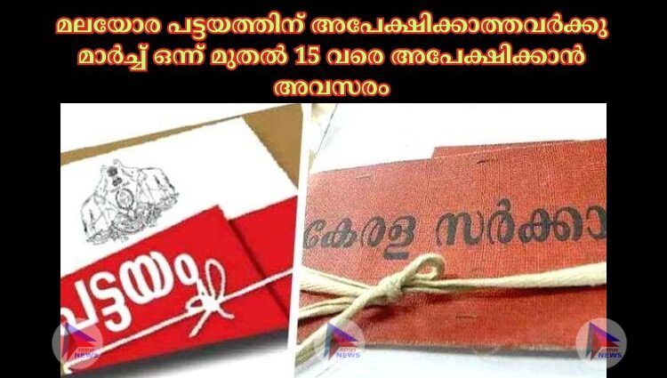 മലയോര പട്ടയത്തിന് അപേക്ഷിക്കാത്തവര്‍ക്കു മാര്‍ച്ച്‌ ഒന്ന് മുതല്‍ 15 വരെ അപേക്ഷിക്കാന്‍ അവസരം