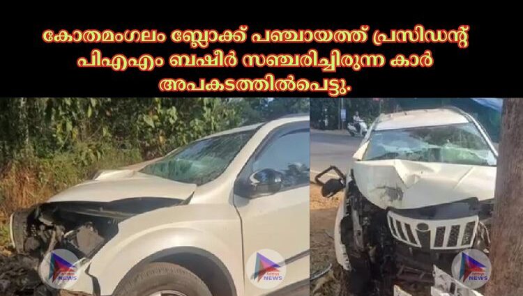 കോതമംഗലം ബ്ലോക്ക് പഞ്ചായത്ത് പ്രസിഡന്റ് പിഎഎം ബഷീർ സഞ്ചരിച്ചിരുന്ന കാർ അപകടത്തിൽപെട്ടു.