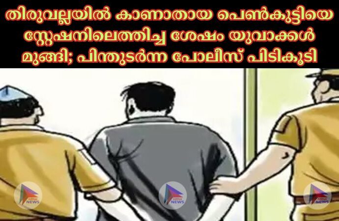 തിരുവല്ലയില്‍ കാണാതായ പെണ്‍കുട്ടിയെ സ്റ്റേഷനിലെത്തിച്ച ശേഷം യുവാക്കള്‍ മുങ്ങി; പിന്തുടർന്ന പോലീസ് പിടികൂടി