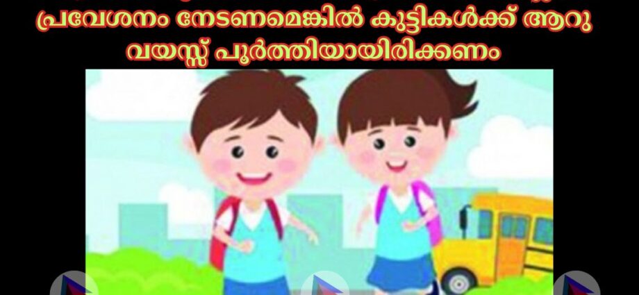 വരുന്ന അധ്യായന വർഷം മുതല്‍ ഒന്നാം ക്ലാസ് പ്രവേശനം നേടണമെങ്കില്‍ കുട്ടികള്‍ക്ക് ആറു വയസ്സ് പൂർത്തിയായിരിക്കണം