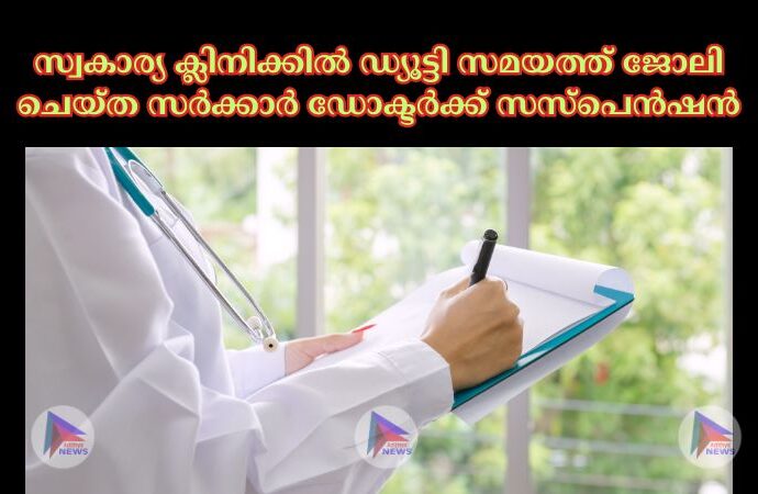 സ്വകാര്യ ക്ലിനിക്കില്‍ ഡ്യൂട്ടി സമയത്ത് ജോലി ചെയ്ത സർക്കാർ ഡോക്ടർക്ക് സസ്‌പെൻഷൻ