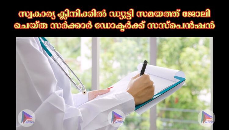 സ്വകാര്യ ക്ലിനിക്കില്‍ ഡ്യൂട്ടി സമയത്ത് ജോലി ചെയ്ത സർക്കാർ ഡോക്ടർക്ക് സസ്‌പെൻഷൻ