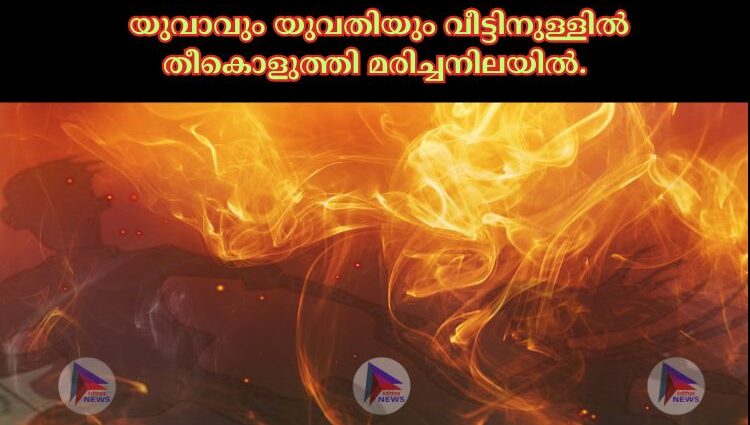  യുവാവും യുവതിയും വീട്ടിനുള്ളില്‍ തീകൊളുത്തി മരിച്ചനിലയില്‍.