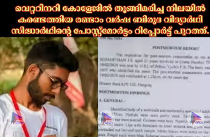 വെറ്ററിനറി കോളേജില്‍ തൂങ്ങിമരിച്ച നിലയില്‍ കണ്ടെത്തിയ രണ്ടാം വർഷ ബിരുദ വിദ്യാർഥി സിദ്ധാർഥിന്റെ പോസ്റ്റ്മോർട്ടം റിപ്പോർട്ട് പുറത്ത്.