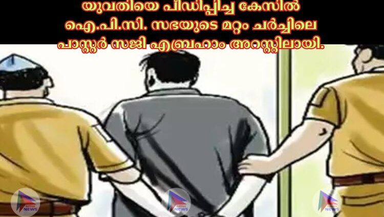 യുവതിയെ പീഡിപ്പിച്ച കേസില്‍ ഐ.പി.സി. സഭയുടെ മറ്റം ചര്‍ച്ചിലെ പാസ്റ്റര്‍ സജി എബ്രഹാം അറസ്റ്റിലായി.