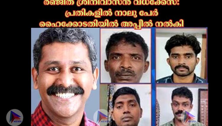 രഞ്ജിത് ശ്രീനിവാസന്‍ വധക്കേസ്: പ്രതികളില്‍ നാലു പേര്‍ ഹൈക്കോടതിയില്‍ അപ്പീല്‍ നല്‍കി