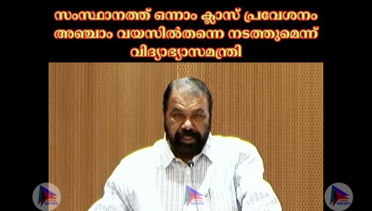 സംസ്ഥാനത്ത് ഒന്നാം ക്ലാസ് പ്രവേശനം അഞ്ചാം വയസില്‍തന്നെ നടത്തുമെന്ന് വിദ്യാഭ്യാസമന്ത്രി