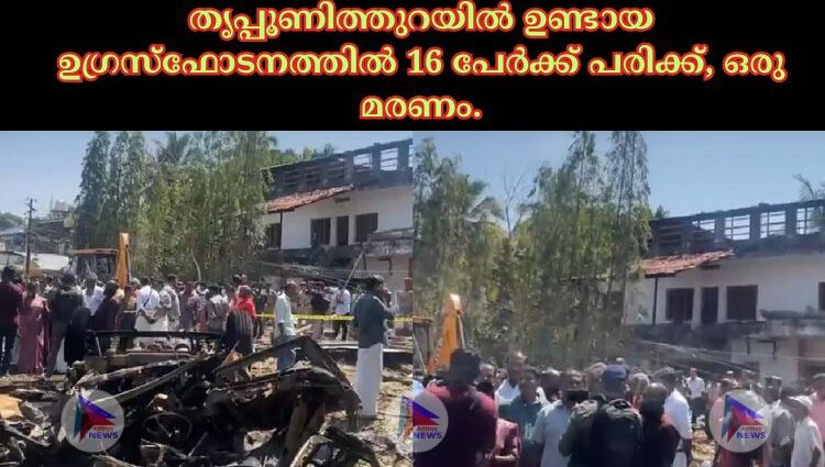 തൃപ്പൂണിത്തുറയിൽ ഉണ്ടായ ഉഗ്രസ്ഫോടനത്തിൽ 16 പേർക്ക് പരിക്ക്, ഒരു മരണം.